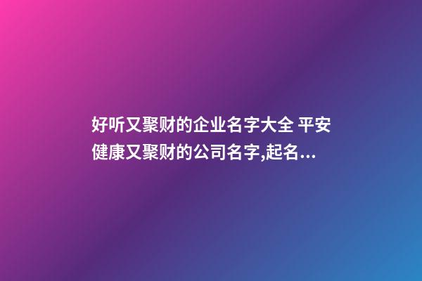 好听又聚财的企业名字大全 平安健康又聚财的公司名字,起名之家-第1张-公司起名-玄机派